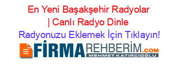 En+Yeni+Başakşehir+Radyolar+|+Canlı+Radyo+Dinle Radyonuzu+Eklemek+İçin+Tıklayın!